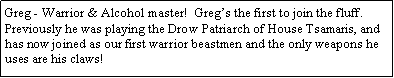 Text Box: Greg - Warrior & Alcohol master!  Greg�s the first to join the fluff. Previously he was playing the Drow Patriarch of House Tsamaris, and has now joined as our first warrior beastmen and the only weapons he uses are his claws!