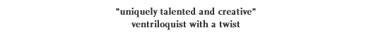"uniquely talented and creative" - ventriloquist with a twist
