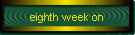 eighth week on