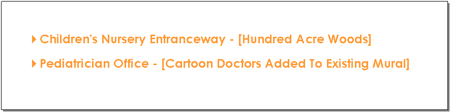Text Box: &nbsp;
4Children's Nursery Entranceway - [Hundred Acre Woods]
4Pediatrician Office - [Cartoon Doctors Added To Existing Mural]
4OSU Block-O Barn - [9-foot tall Block-O]
&nbsp;
