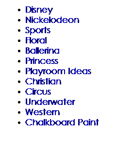 Text Box: Disney
Nickelodeon
Sports
Floral
Ballerina
Princess
Playroom Ideas
Christian
Circus
Underwater
Western
Chalkboard Paint
