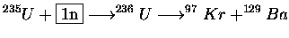 $\displaystyle ^{235}U+\fbox{1n}\longrightarrow ^{236}U\longrightarrow ^{97}Kr+^{129}Ba$