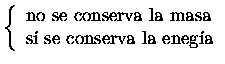 $\displaystyle \left\{\begin{array}{l} \mbox{no se conserva la masa} \\  \mbox{s� se conserva la eneg�a} \end{array}\right.$
