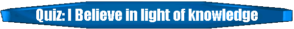 Quiz: I Believe in light of knowledge