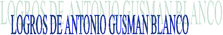 LOGROS DE ANTONIO GUSMAN BLANCO