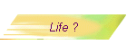 Life ?