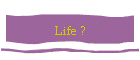 Life ?