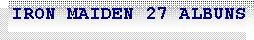 Caixa de texto: IRON MAIDEN 27 ALBUNS