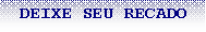Caixa de texto: &nbsp;&nbsp;DEIXE SEU RECADO
