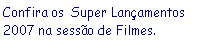 Caixa de texto: Confira os&nbsp; Super Lan�amentos 2007 na sess�o de Filmes.