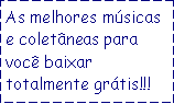 Caixa de texto: As melhores m�sicas e colet�neas para voc� baixar totalmente gr�tis!!!