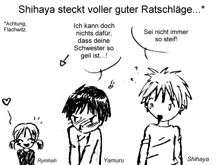 Flachwitz, F��e hoch! xD aber weil in Yamurus Kindheits-Kapi dieser Satz fiel, den Shihaya sagt, schrie es mich an, verarscht zu werden... ^^' und das mit acht Jahren, also echt Yamuru u�' Nat�rlich ging es nicht um DIESES steif... xD