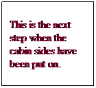 Text Box: This is the next step when the cabin sides have been put on.
