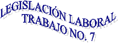 LEGISLACI�N LABORAL
TRABAJO NO. 7


