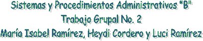 Sistemas y Procedimientos Administrativos "B"
Trabajo Grupal No. 2
Mar�a Isabel Ram�rez, Heydi Cordero y Luci Ram�rez
