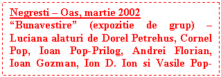 Text Box: Negresti � Oas, martie 2002
�Bunavestire� (expozitie de grup) � Luciana alaturi de Dorel Petrehus, Cornel Pop, Ioan Pop-Prilog, Andrei Florian, Ioan Gozman, Ion D. Ion si Vasile Pop-Negresteanu 
