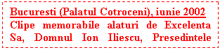Text Box: Bucuresti (Palatul Cotroceni), iunie 2002
Clipe memorabile alaturi de Excelenta Sa, Domnul Ion Iliescu, Presedintele Romaniei

