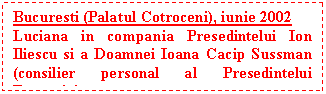 Text Box: Bucuresti (Palatul Cotroceni), iunie 2002
Luciana in compania Presedintelui Ion Iliescu si a Doamnei Ioana Cacip Sussman (consilier personal al Presedintelui Romaniei
