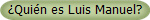 �Qui�n es Luis Manuel?