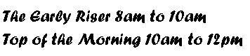 Text Box: The Early Riser 8am to 10amTop of the Morning 10am to 12pm