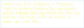Caixa de texto: Caixas  Para    P.A   Alugamos   e  Vendemos  Todos  os  modelos  Fazemos  Sob  encomenda  tamb�m  Falantes  Especiais  feitos  Por   Nos   em  Alum�nio   Ou   Ferro  , Im�   em  Alnico  ou   Ferrite   ate   1600  Wts  ,  