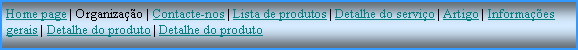 Caixa de texto: Home page | Organiza��o | Contacte-nos | Lista de produtos | Detalhe do servi�o | Artigo | Informa��es gerais | Detalhe do produto | Detalhe do produto
