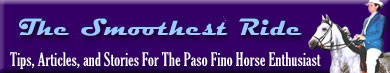 The Smoothest Ride is an informational and educational website about Paso Fino horses, their conformation and gaits,  training tips, helpful buying  articles (Paso Finos for sale guide) , and showring  editorials to enjoy.