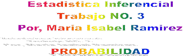 Estadistica Inferencial
Trabajo NO. 3
Por, Maria Isabel Ramirez

PROBABILIDAD