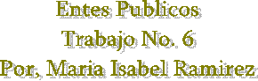 Entes Publicos
Trabajo No. 6
Por, Maria Isabel Ramirez
