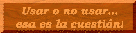 Usar o no usar... esa es la cuesti�n!!!