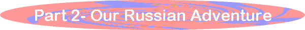 Part 2- Our Russian Adventure
