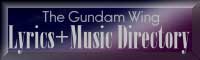 I absolutely LOVE this web-site. ^_^ I got the lyrics to all of my gundam wing music here. Wonderfully organized, very easy to navigate. Like I said, I love it.