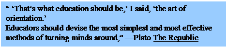 Text Box: � �That�s what education should be,� I said, �the art of orientation.� 
Educators should devise the most simplest and most effective methods of turning minds around,� �Plato The Republic


