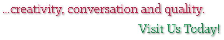...creativity, conversation and quality. Visit Us Today!
