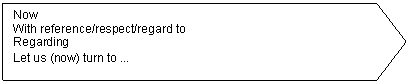 Pent�gono: Now
With reference/respect/regard to
Regarding
Let us (now) turn to ...
