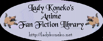 Lady Koneko's Anime Fanfiction Archive - I love her site! Updated periodically, with a large archive of various anime fanfiction, it's a blessing to a fanfiction reader such as myself. Take a look at it!
~Magma