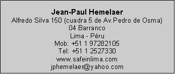 Text Box: Jean-Paul HemelaerAlfredo Silva 150 (cuadra 5 de Av.Pedro de Osma) 04 Barranco Lima - P�ruMob: +51 1 97282105Tel: +51 1 2527330www.safeinlima.comjphemelaer@yahoo.com
