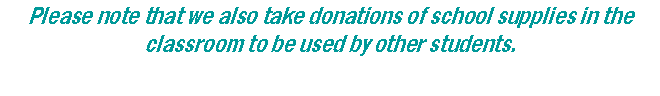Text Box: Please note that we also take donations of school supplies in the classroom to be used by other students.  