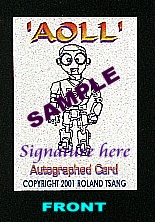 A VERY Limited Edition Autographed 'Aoll' card. It includes certificate of authenticity!. Produced on March 29,2001, It is the 'World's Third Autographed Robot Trading Card', the actual card is a darker card, not like the one shown here. If interested please email me.-3/30/01