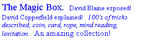 Text Box: The Magic Box.  David Blaine exposed! David Copperfield explained!   100�s of tricks described; coin, card, rope, mind reading, levitation.   An amazing collection!