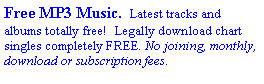 Text Box: Free MP3 Music.  Latest tracks and albums totally free!  Legally download chart singles completely FREE. No joining, monthly, download or subscription fees.