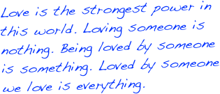Love is the strongest power in this world. Loving someone is nothing. Being loved by someone is something. Loved by someone  we love is everything.