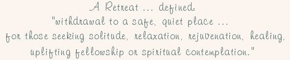 A retreat defined: withdrawal to a safe quiet place, for those seeking solitude, relaxation rejuvenation, healing, uplifting fellowship or spiritual contemplation.