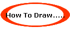 How To Draw.....