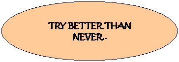 Oval: TRY BETTER THAN NEVER..
