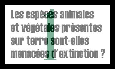 1. Les esp&egrave;ces animaIes et v&eacute;g&eacute;tales sur terre sont-elles menac&eacute;es d'extinction ?