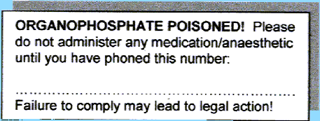 Text Box: ORGANOPHOSPHATE POISONED!  Please do not administer any medication/anaesthetic until you have phoned this number: 

��������������������.
Failure to comply may lead to legal action!
