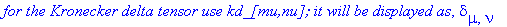 `for the Kronecker delta tensor use kd_[mu,nu]; it will be displayed as`, delta[mu,nu]