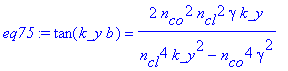 eq75 := tan(k_y*b) = 2*n[co]^2*n[cl]^2*gamma*k_y/(n[cl]^4*k_y^2-n[co]^4*gamma^2)