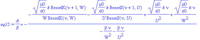 eq25 := A/B = -(-1/W*(mu0/epsilon0)^(1/2)*k/BesselK(nu,W)*BesselK(nu+1,W)-1/U*(mu0/epsilon0)^(1/2)*k/BesselJ(nu,U)*BesselJ(nu+1,U)+1/U^2*(mu0/epsilon0)^(1/2)*k*nu+1/W^2*(mu0/epsilon0)^(1/2)*k*nu)/(-1/W...